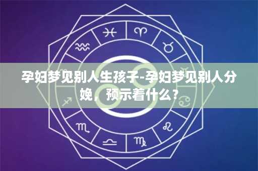 孕妇梦见别人生孩子-孕妇梦见别人分娩，预示着什么？