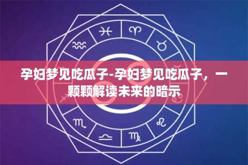 孕妇梦见吃瓜子-孕妇梦见吃瓜子，一颗颗解读未来的暗示