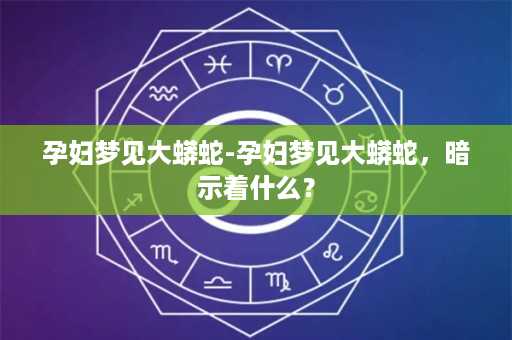 孕妇梦见大蟒蛇-孕妇梦见大蟒蛇，暗示着什么？