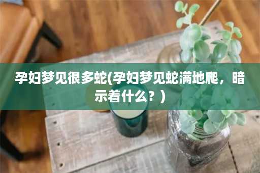 孕妇梦见很多蛇(孕妇梦见蛇满地爬，暗示着什么？)