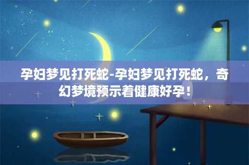 孕妇梦见打死蛇-孕妇梦见打死蛇，奇幻梦境预示着健康好孕！