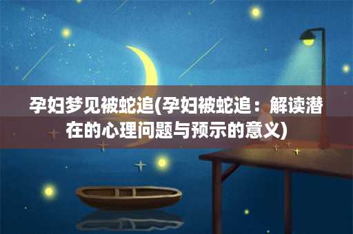 孕妇梦见被蛇追(孕妇被蛇追：解读潜在的心理问题与预示的意义)