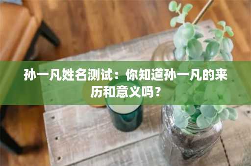 孙一凡姓名测试：你知道孙一凡的来历和意义吗？