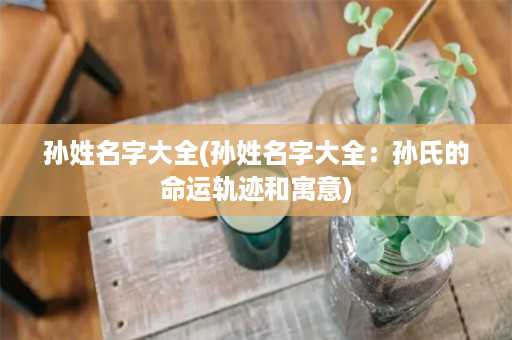 孙姓名字大全(孙姓名字大全：孙氏的命运轨迹和寓意)