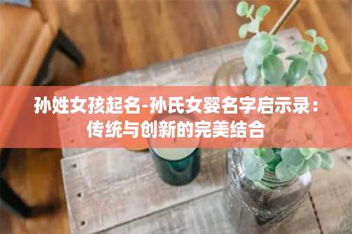 孙姓女孩起名-孙氏女婴名字启示录：传统与创新的完美结合