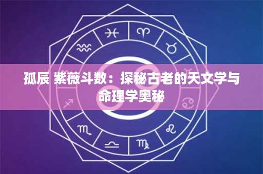 孤辰 紫薇斗数：探秘古老的天文学与命理学奥秘