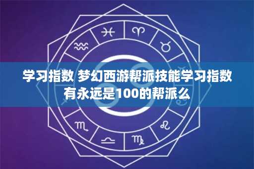 学习指数 梦幻西游帮派技能学习指数有永远是100的帮派么