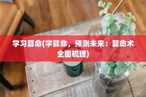 学习算命(学算命，预测未来：算命术全面梳理)