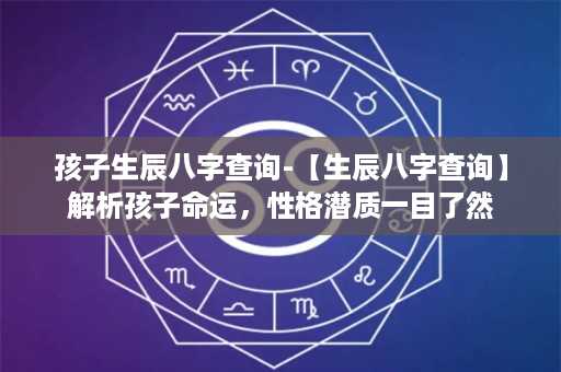 孩子生辰八字查询-【生辰八字查询】解析孩子命运，性格潜质一目了然