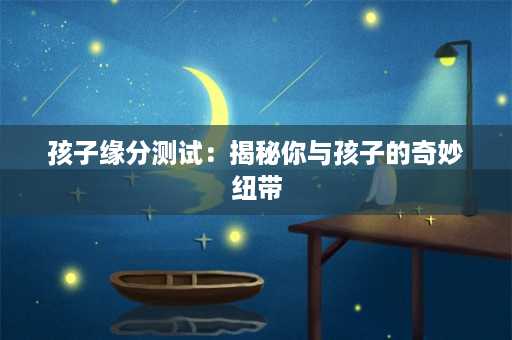 孩子缘分测试：揭秘你与孩子的奇妙纽带