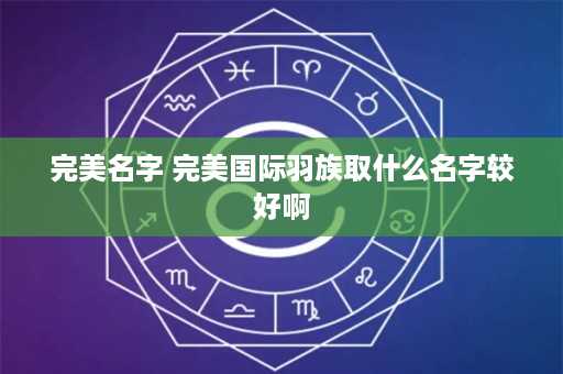 完美名字 完美国际羽族取什么名字较好啊