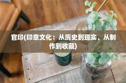 官印(印章文化：从历史到现实、从制作到收藏)