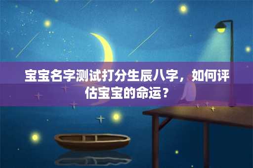 宝宝名字测试打分生辰八字，如何评估宝宝的命运？