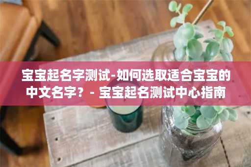 宝宝起名字测试-如何选取适合宝宝的中文名字？- 宝宝起名测试中心指南