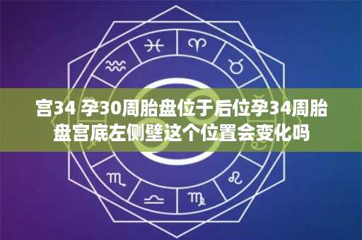 宫34 孕30周胎盘位于后位孕34周胎盘宫底左侧壁这个位置会变化吗