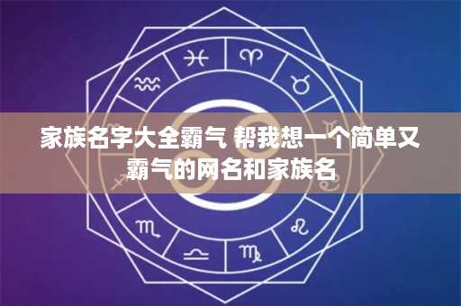 家族名字大全霸气 帮我想一个简单又霸气的网名和家族名