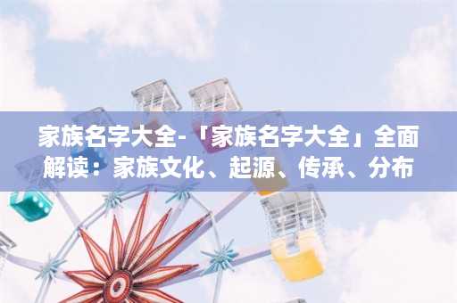 家族名字大全-「家族名字大全」全面解读：家族文化、起源、传承、分布资料大揭秘