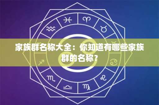 家族群名称大全：你知道有哪些家族群的名称？