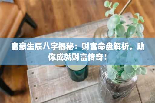 富豪生辰八字揭秘：财富命盘解析，助你成就财富传奇！