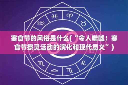 寒食节的风俗是什么(“令人唏嘘！寒食节祭灵活动的演化和现代意义”)