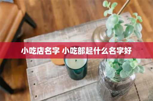 小吃店名字 小吃部起什么名字好