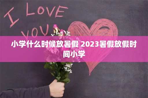 小学什么时候放暑假 2023暑假放假时间小学