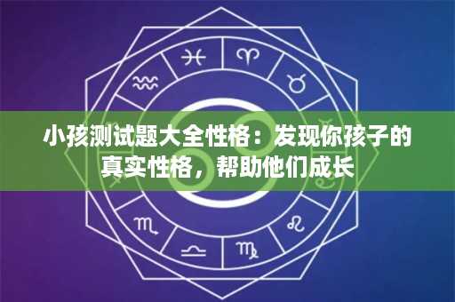 小孩测试题大全性格：发现你孩子的真实性格，帮助他们成长