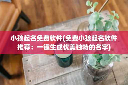 小孩起名免费软件(免费小孩起名软件推荐：一键生成优美独特的名字)