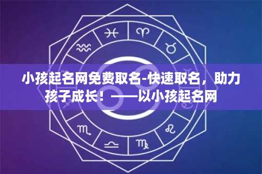 小孩起名网免费取名-快速取名，助力孩子成长！——以小孩起名网