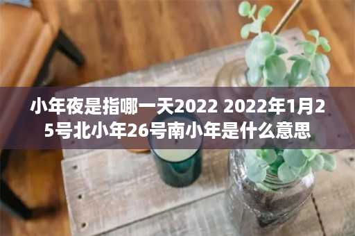 小年夜是指哪一天2022 2022年1月25号北小年26号南小年是什么意思