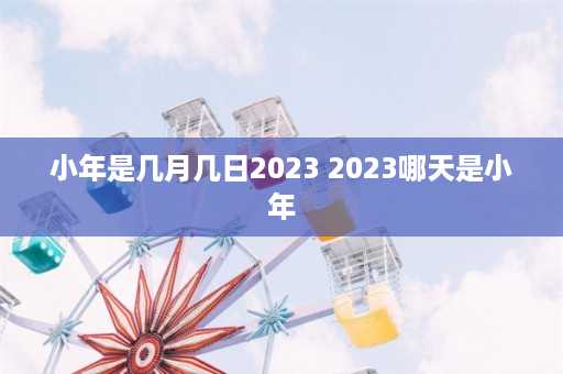 小年是几月几日2023 2023哪天是小年