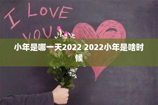 小年是哪一天2022 2022小年是啥时候