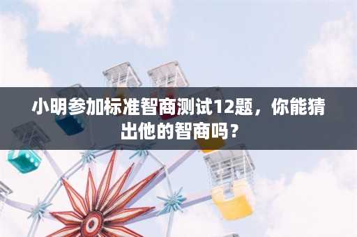 小明参加标准智商测试12题，你能猜出他的智商吗？