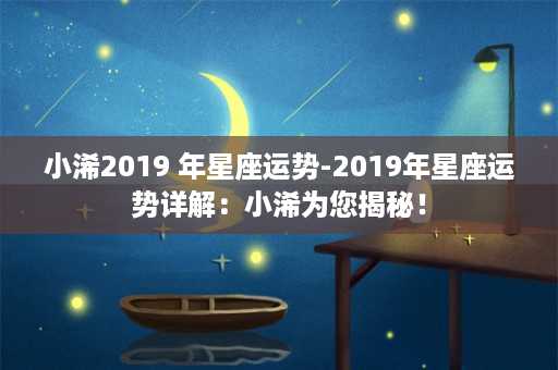 小浠2019 年星座运势-2019年星座运势详解：小浠为您揭秘！