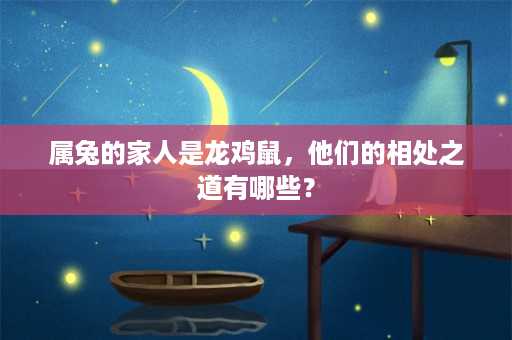 属兔的家人是龙鸡鼠，他们的相处之道有哪些？