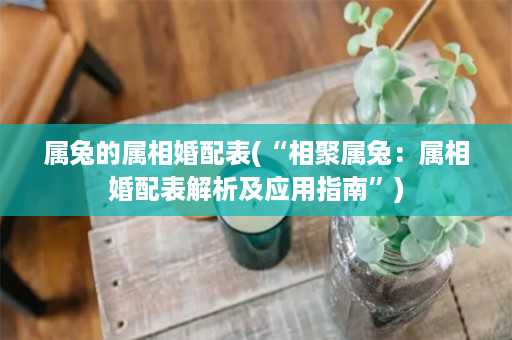 属兔的属相婚配表(“相聚属兔：属相婚配表解析及应用指南”)