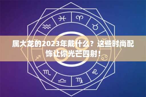 属大龙的2023年戴什么？这些时尚配饰让你光芒四射！