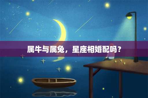 属牛与属兔，星座相婚配吗？