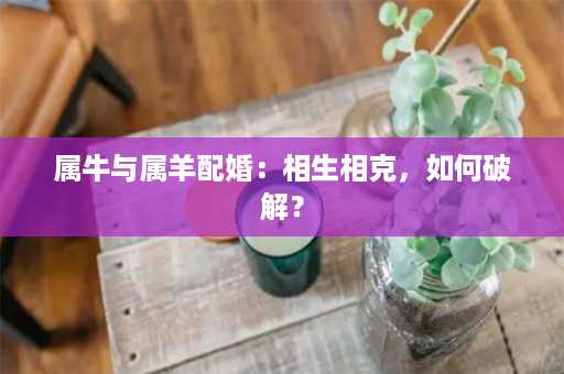 属牛与属羊配婚：相生相克，如何破解？