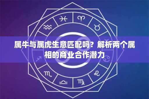 属牛与属虎生意匹配吗？解析两个属相的商业合作潜力