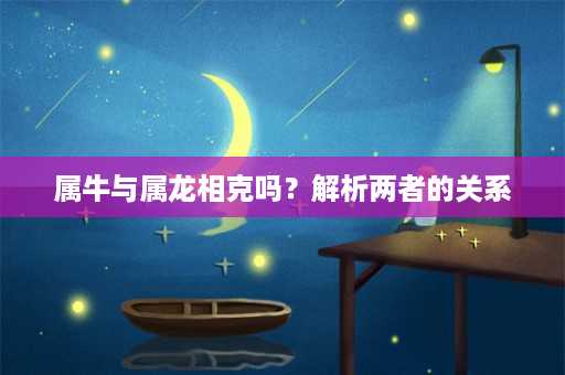 属牛与属龙相克吗？解析两者的关系