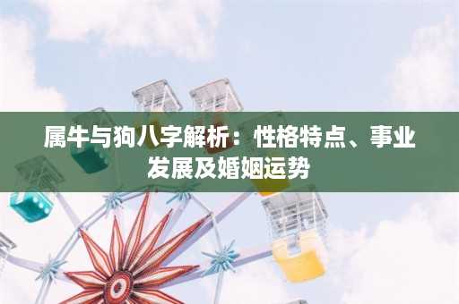 属牛与狗八字解析：性格特点、事业发展及婚姻运势