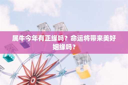 属牛今年有正缘吗？命运将带来美好姻缘吗？