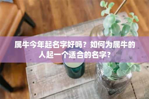 属牛今年起名字好吗？如何为属牛的人起一个适合的名字？