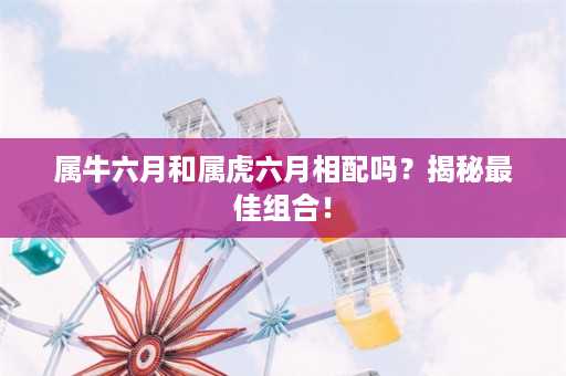 属牛六月和属虎六月相配吗？揭秘最佳组合！