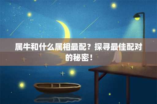 属牛和什么属相最配？探寻最佳配对的秘密！