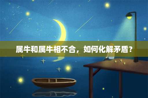 属牛和属牛相不合，如何化解矛盾？