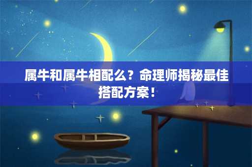 属牛和属牛相配么？命理师揭秘最佳搭配方案！