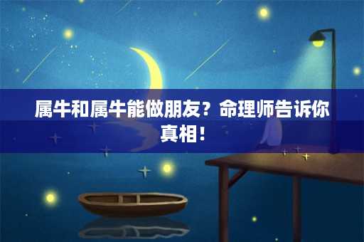 属牛和属牛能做朋友？命理师告诉你真相！