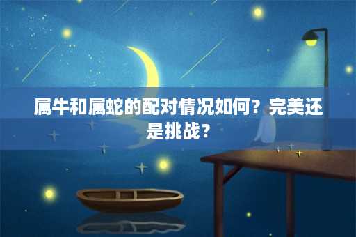 属牛和属蛇的配对情况如何？完美还是挑战？